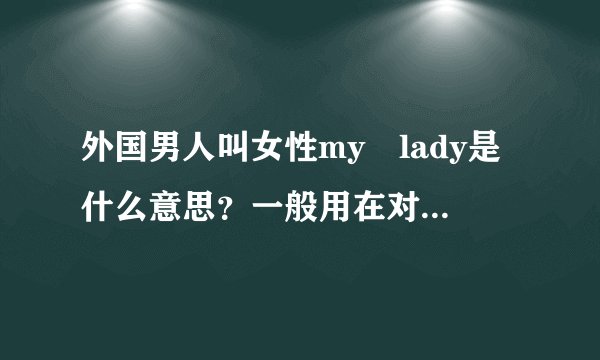 外国男人叫女性my lady是什么意思?一般用在对他来说是什么人的身上?