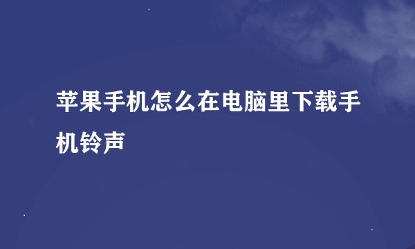 苹果手机怎么在电脑里下载手机铃声