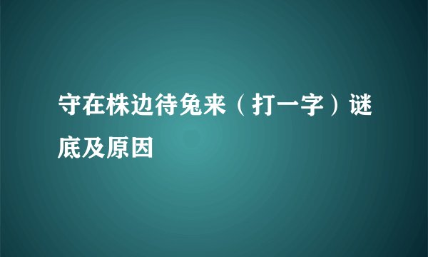 守在株边待兔来（打一字）谜底及原因