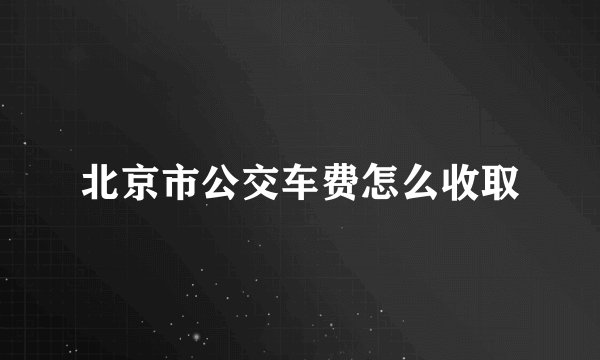 北京市公交车费怎么收取