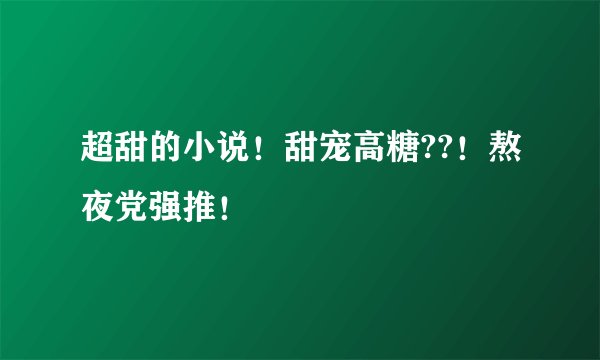 超甜的小说！甜宠高糖??！熬夜党强推！