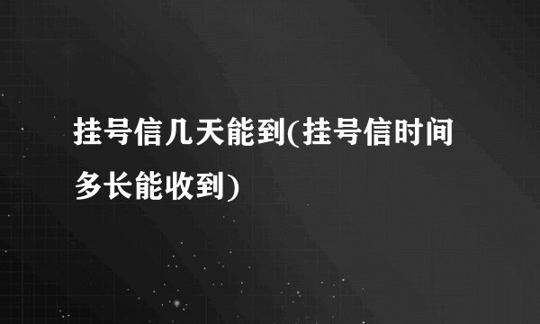 挂号信几天能到(挂号信时间多长能收到)