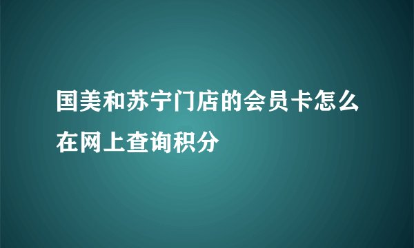 国美和苏宁门店的会员卡怎么在网上查询积分