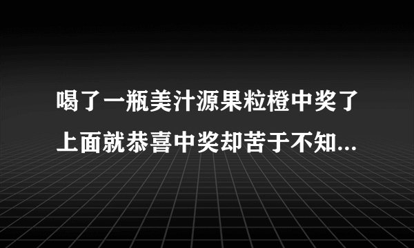 喝了一瓶美汁源果粒橙中奖了上面就恭喜中奖却苦于不知道怎么兑换然后我这边只有瓶盖没有瓶子，