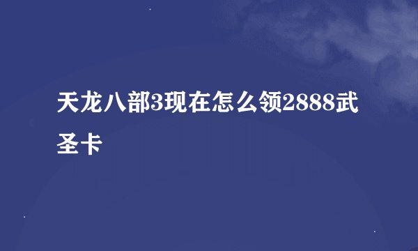 天龙八部3现在怎么领2888武圣卡