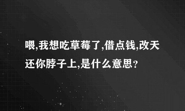 喂,我想吃草莓了,借点钱,改天还你脖子上,是什么意思？