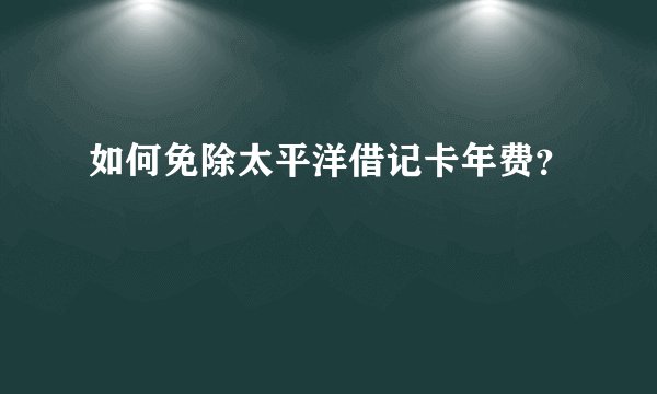如何免除太平洋借记卡年费？
