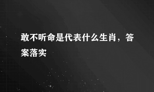 敢不听命是代表什么生肖，答案落实