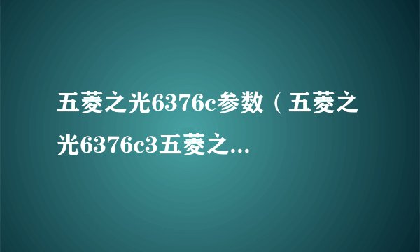 五菱之光6376c参数（五菱之光6376c3五菱之光6376c3多钱性能如何配置怎么样）
