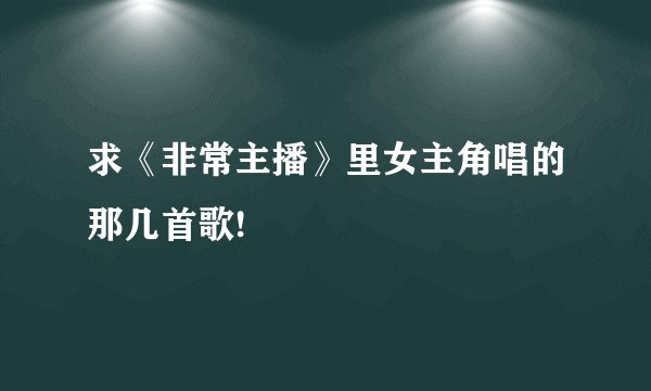 求《非常主播》里女主角唱的那几首歌!