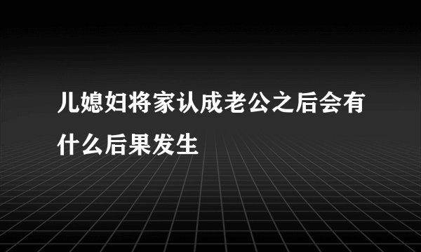 儿媳妇将家认成老公之后会有什么后果发生