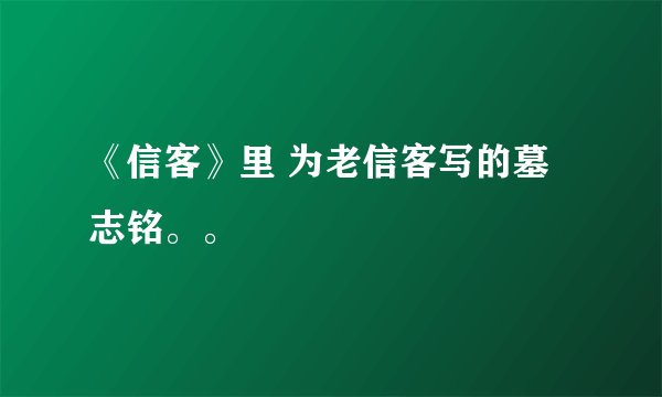 《信客》里 为老信客写的墓志铭。。