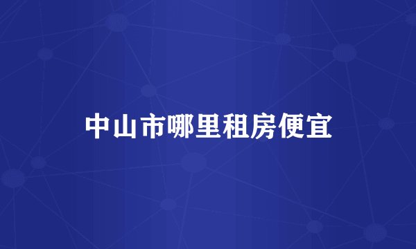 中山市哪里租房便宜