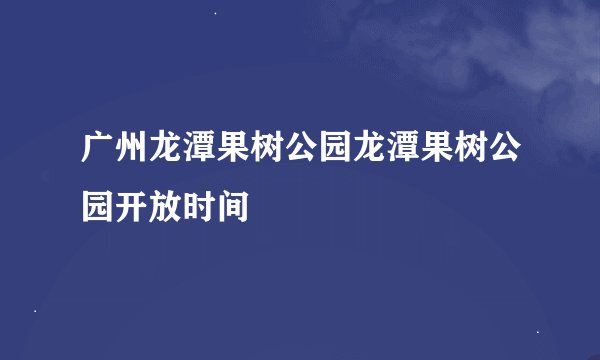 广州龙潭果树公园龙潭果树公园开放时间