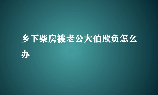 乡下柴房被老公大伯欺负怎么办
