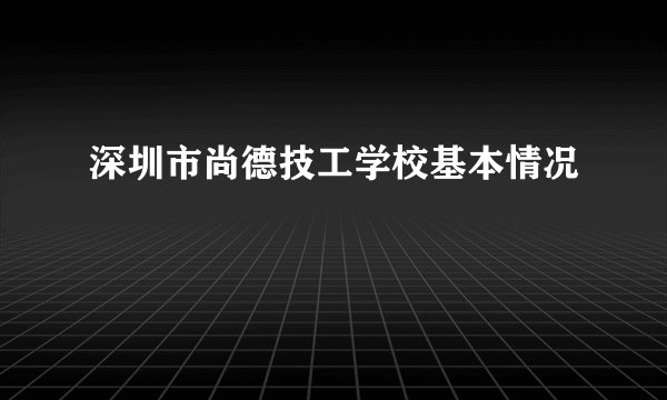深圳市尚德技工学校基本情况