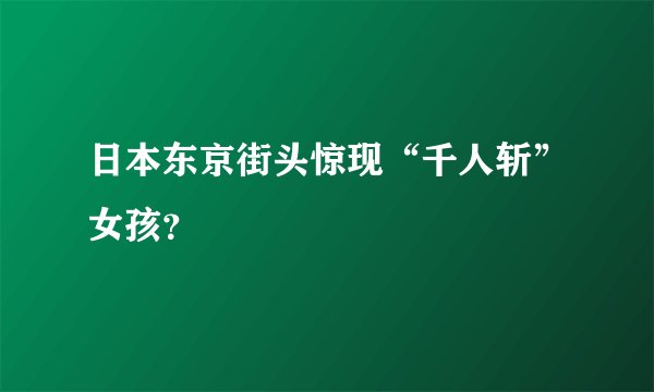 日本东京街头惊现“千人斩”女孩？