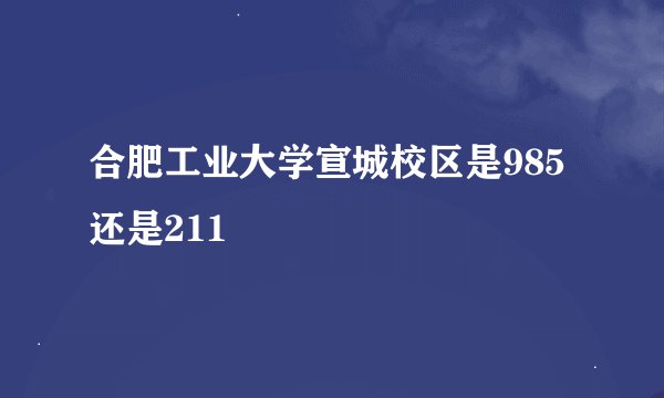合肥工业大学宣城校区是985还是211