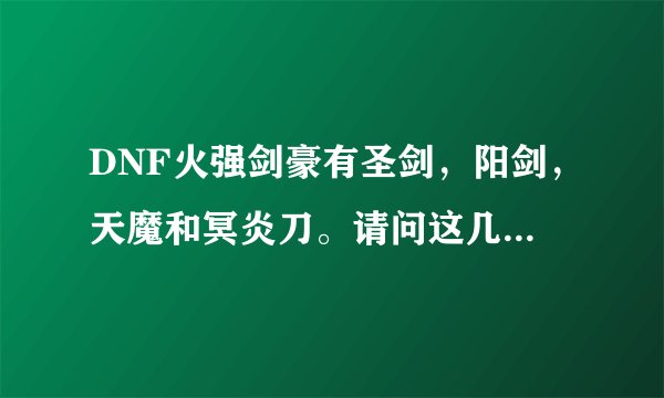 DNF火强剑豪有圣剑，阳剑，天魔和冥炎刀。请问这几把武器走火强的话那一把最好，应该怎么排序呢
