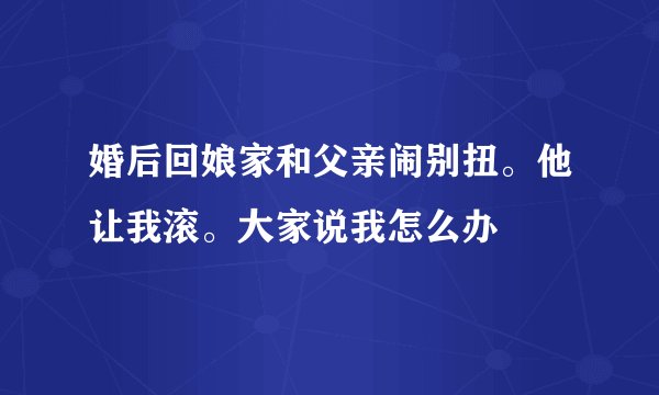 婚后回娘家和父亲闹别扭。他让我滚。大家说我怎么办
