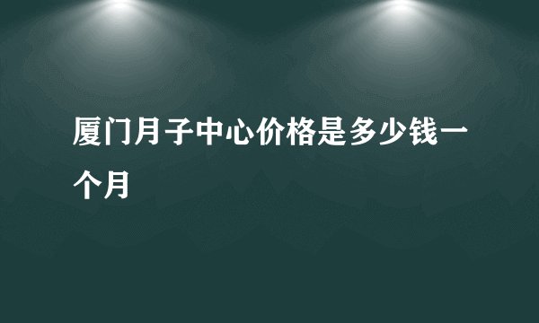 厦门月子中心价格是多少钱一个月