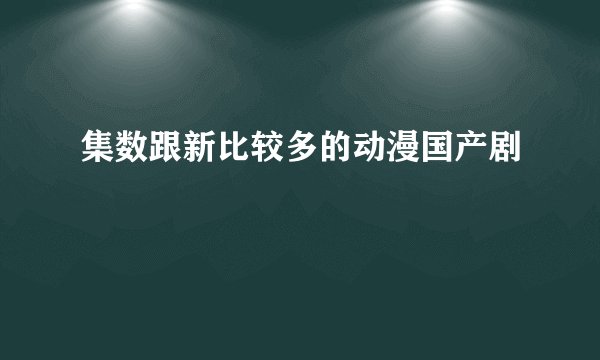 集数跟新比较多的动漫国产剧
