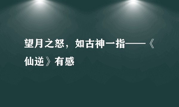 望月之怒，如古神一指——《仙逆》有感