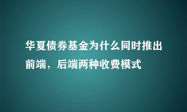 华夏债券基金为什么同时推出前端，后端两种收费模式