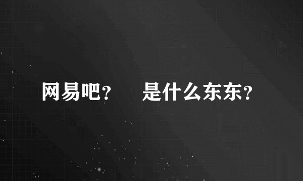 网易吧？ 是什么东东？
