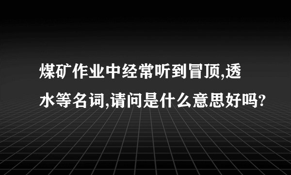 煤矿作业中经常听到冒顶,透水等名词,请问是什么意思好吗?