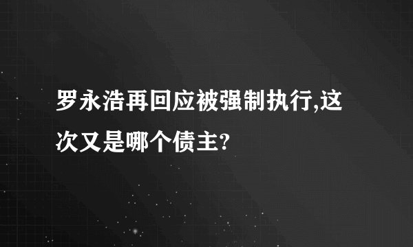 罗永浩再回应被强制执行,这次又是哪个债主?