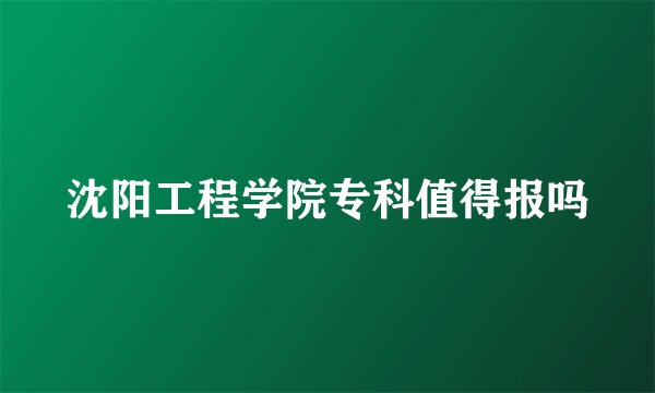 沈阳工程学院专科值得报吗