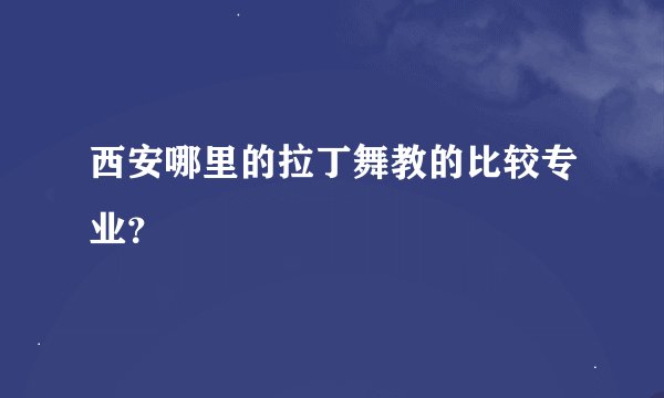西安哪里的拉丁舞教的比较专业？