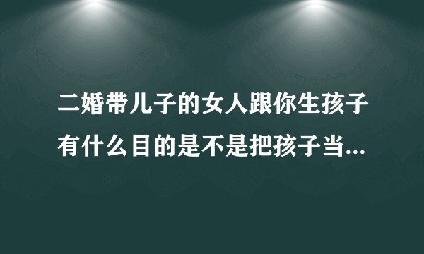 二婚带儿子的女人跟你生孩子有什么目的是不是把孩子当筹码顺便养他的儿子？随便找个人帮他分担压力
