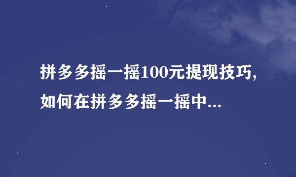 拼多多摇一摇100元提现技巧,如何在拼多多摇一摇中提现100元?
