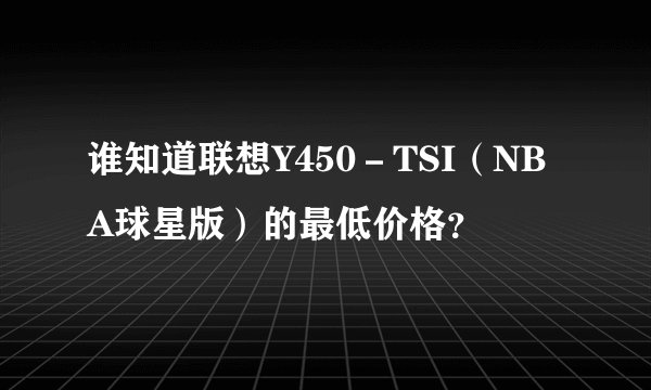 谁知道联想Y450－TSI（NBA球星版）的最低价格？