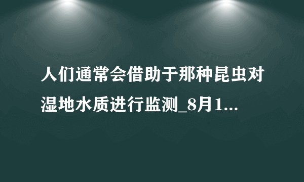 人们通常会借助于那种昆虫对湿地水质进行监测_8月11日每日一题答案