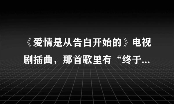 《爱情是从告白开始的》电视剧插曲，那首歌里有“终于你离开我的世界里”
