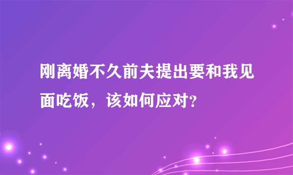 刚离婚不久前夫提出要和我见面吃饭，该如何应对？