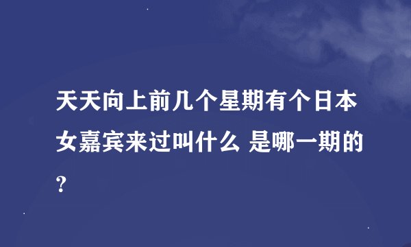 天天向上前几个星期有个日本女嘉宾来过叫什么 是哪一期的？