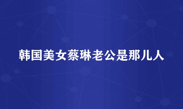 韩国美女蔡琳老公是那儿人