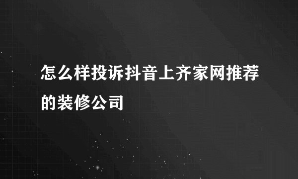 怎么样投诉抖音上齐家网推荐的装修公司