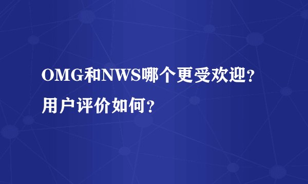 OMG和NWS哪个更受欢迎？用户评价如何？