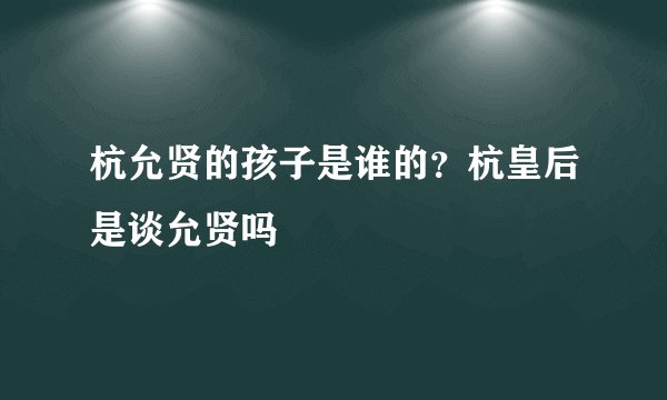 杭允贤的孩子是谁的？杭皇后是谈允贤吗