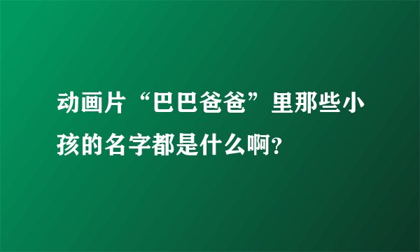 动画片“巴巴爸爸”里那些小孩的名字都是什么啊？