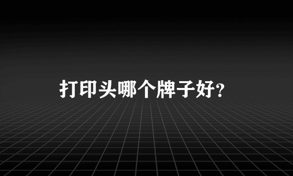 打印头哪个牌子好？