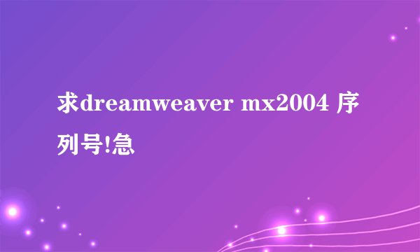 求dreamweaver mx2004 序列号!急