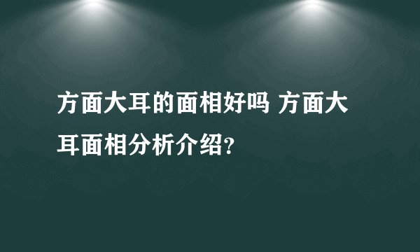 方面大耳的面相好吗 方面大耳面相分析介绍？