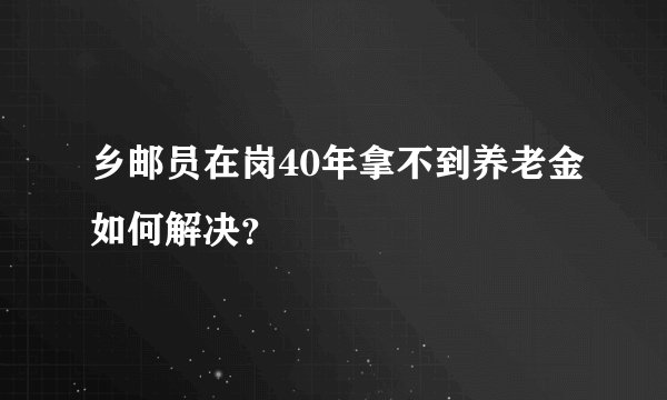 乡邮员在岗40年拿不到养老金如何解决？