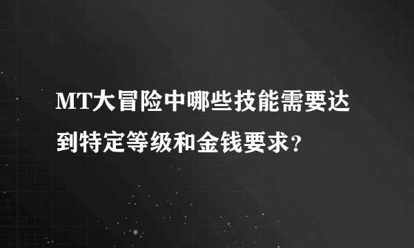 MT大冒险中哪些技能需要达到特定等级和金钱要求？